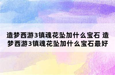 造梦西游3镇魂花坠加什么宝石 造梦西游3镇魂花坠加什么宝石最好